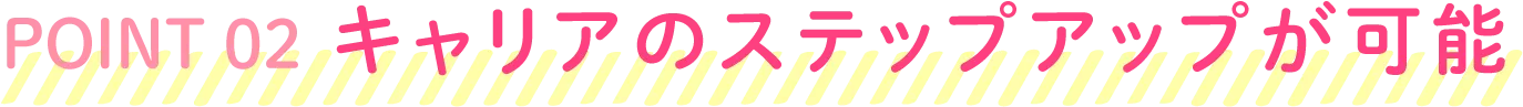 POINT02 キャリアのステップアップが可能