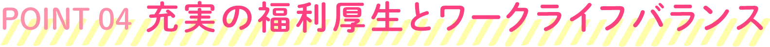 POINT04 充実の福利厚生とワークライフバランス